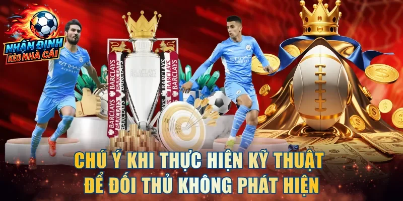 Chú ý khi thực hiện kỹ thuật để đối thủ không phát hiện