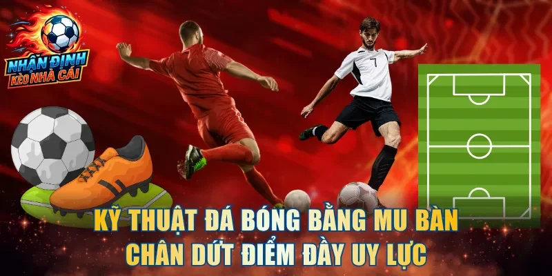 Kỹ Thuật Đá Bóng Bằng Mu Bàn Chân
