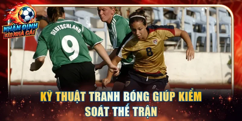 Kỹ thuật tranh bóng giữ vai trò then chốt trong kiểm soát thế trận
