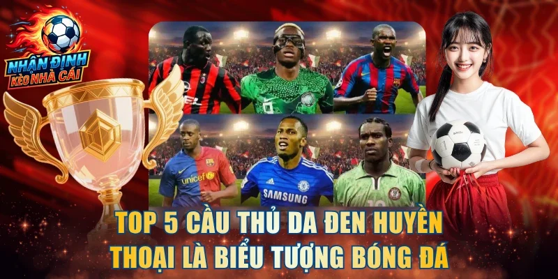 Top 5 Cầu Thủ Da Đen Huyền Thoại